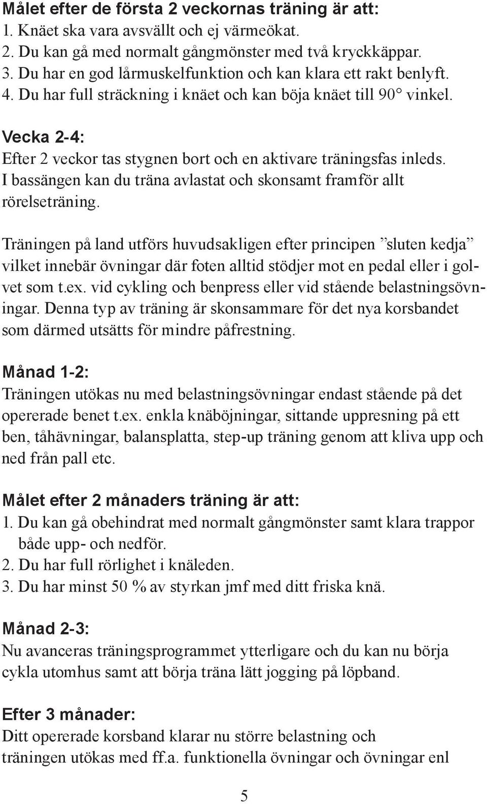 Vecka 2-4: Efter 2 veckor tas stygnen bort och en aktivare träningsfas inleds. I bassängen kan du träna avlastat och skonsamt framför allt rörelseträning.