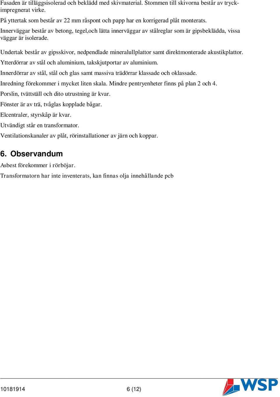 Undertak består av gipsskivor, nedpendlade mineralullplattor samt direktmonterade akustikplattor. Ytterdörrar av stål och aluminium, takskjutportar av aluminium.