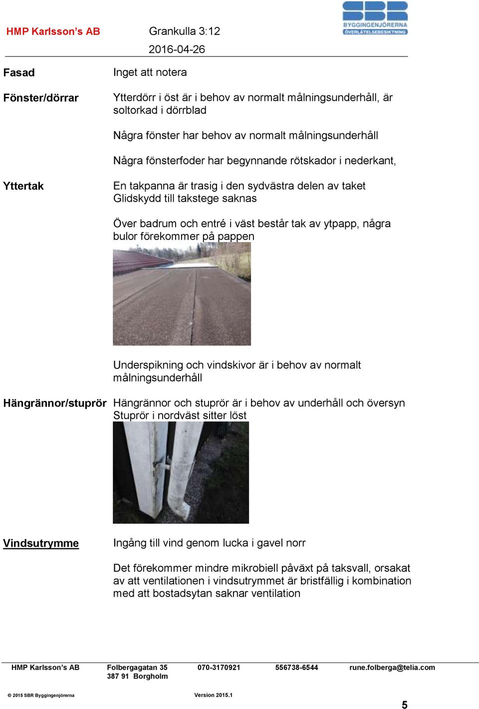 pappen Underspikning och vindskivor är i behov av normalt målningsunderhåll Hängrännor/stuprör Hängrännor och stuprör är i behov av underhåll och översyn Stuprör i nordväst sitter löst Vindsutrymme