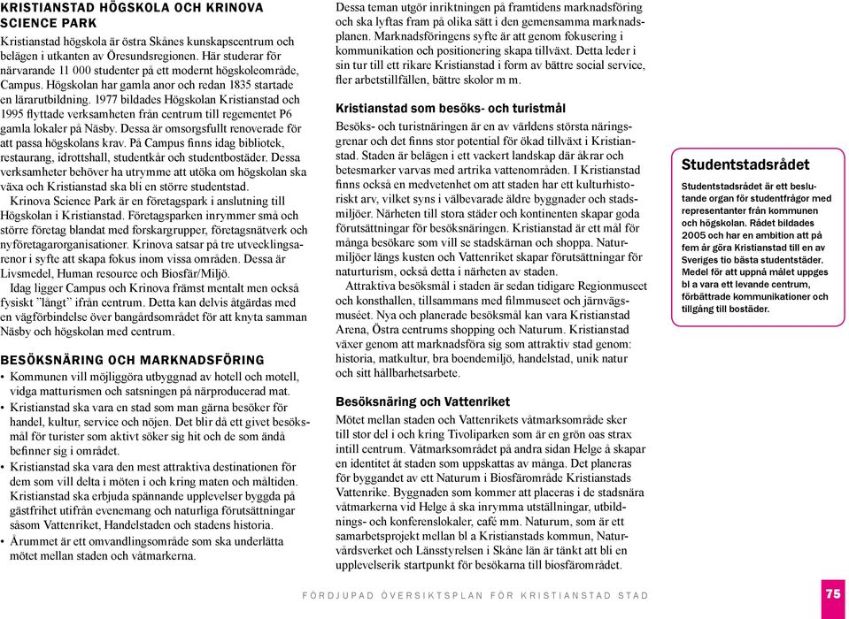 1977 bildades Högskolan Kristianstad och 1995 flyttade verksamheten från centrum till regementet P6 gamla lokaler på Näsby. Dessa är omsorgsfullt renoverade för att passa högskolans krav.