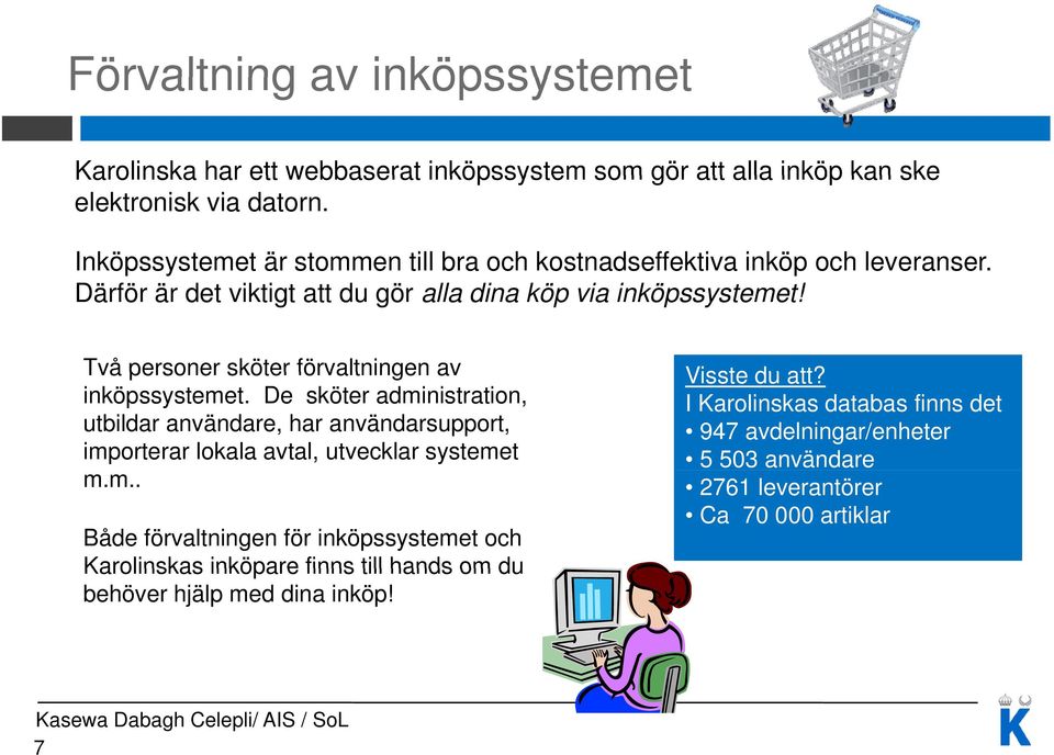 Två personer sköter förvaltningen av inköpssystemet. De sköter administration, utbildar användare, har användarsupport, importerar lokala avtal, utvecklar systemet m.m.. Både förvaltningen för inköpssystemet och Karolinskas inköpare finns till hands om du behöver hjälp med dina inköp!