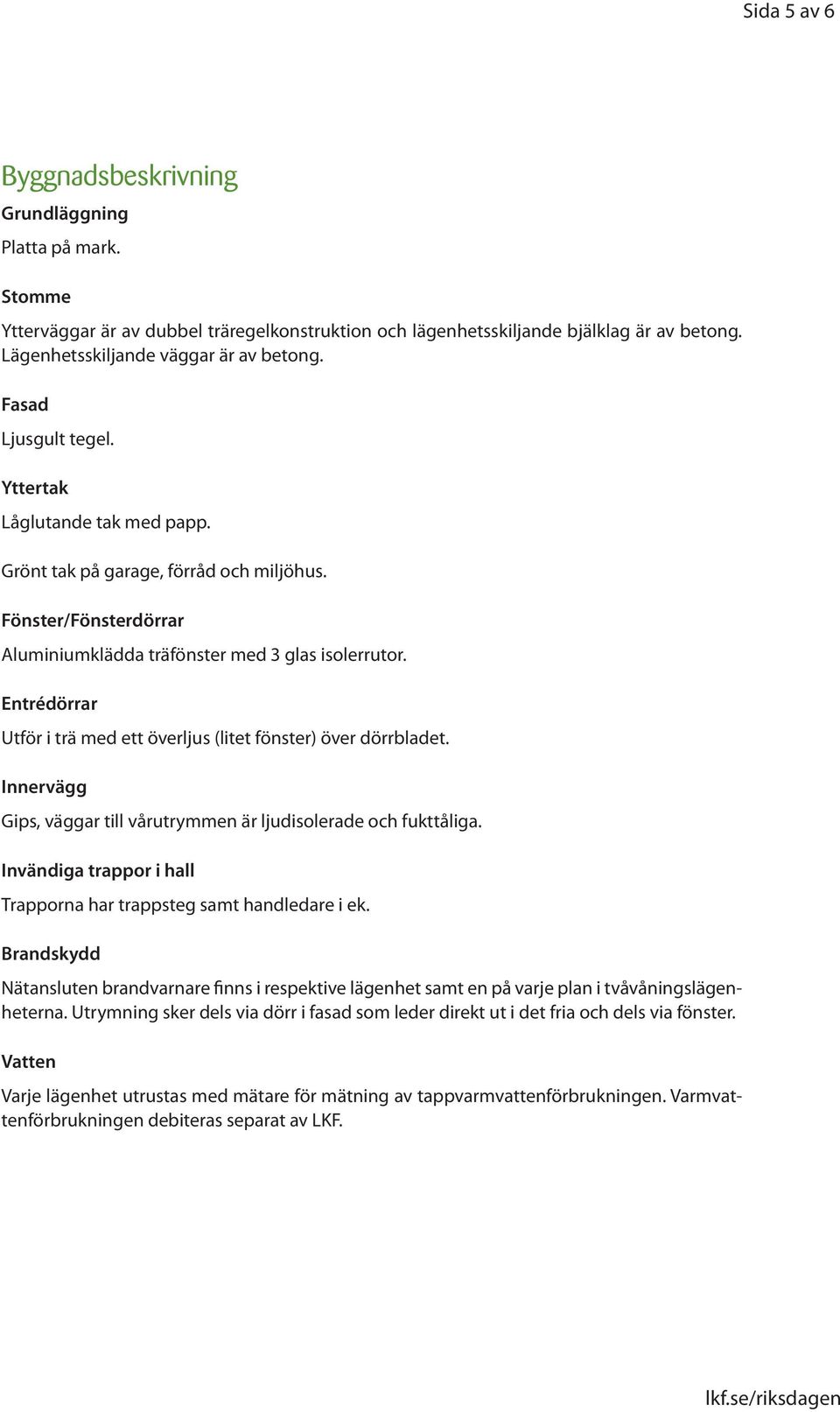 Entrédörrar Utför i trä med ett överljus (litet fönster) över dörrbladet. Innervägg Gips, väggar till vårutrymmen är ljudisolerade och fukttåliga.