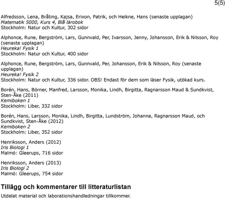 Fysik 1 Stockholm: Natur och Kultur, 400 sidor Alphonce, Rune, Bergström, Lars, Gunnvald, Per, Johansson, Erik & Nilsson, Roy (senaste upplagan) Heureka!