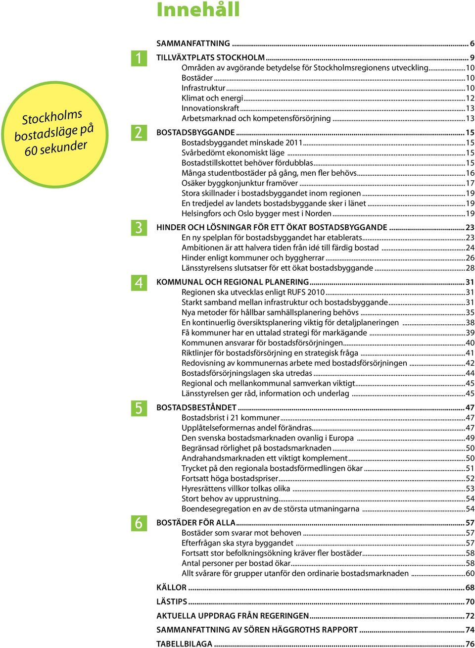 ..15 Bostadstillskottet behöver fördubblas...15 Många studentbostäder på gång, men fler behövs...16 Osäker byggkonjunktur framöver...17 Stora skillnader i bostadsbyggandet inom regionen.