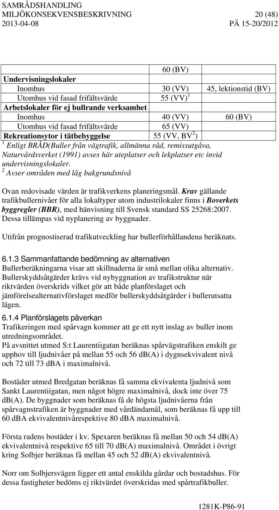 uteplatser och lekplatser etc invid undervisningslokaler. 2 Avser områden med låg bakgrundsnivå Ovan redovisade värden är trafikverkens planeringsmål.