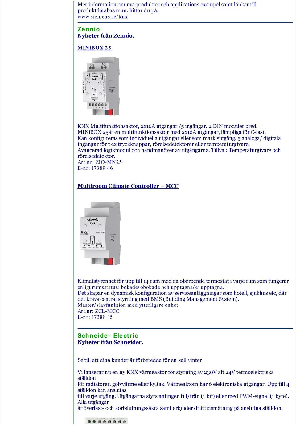 Kan konfigureras som individuella utgångar eller som markisutgång. 5 analoga/ digitala ingångar för t ex tryckknappar, rörelsedetektorer eller temperaturgivare.