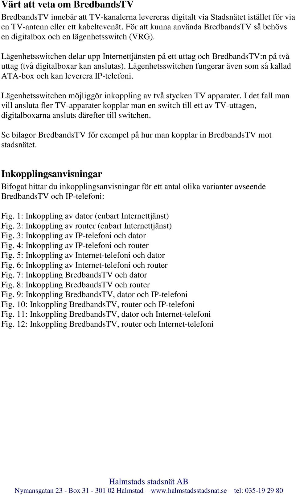 en fungerar även som så kallad ATA-box och kan leverera IP-telefoni. en möjliggör inkoppling av två stycken TV apparater.