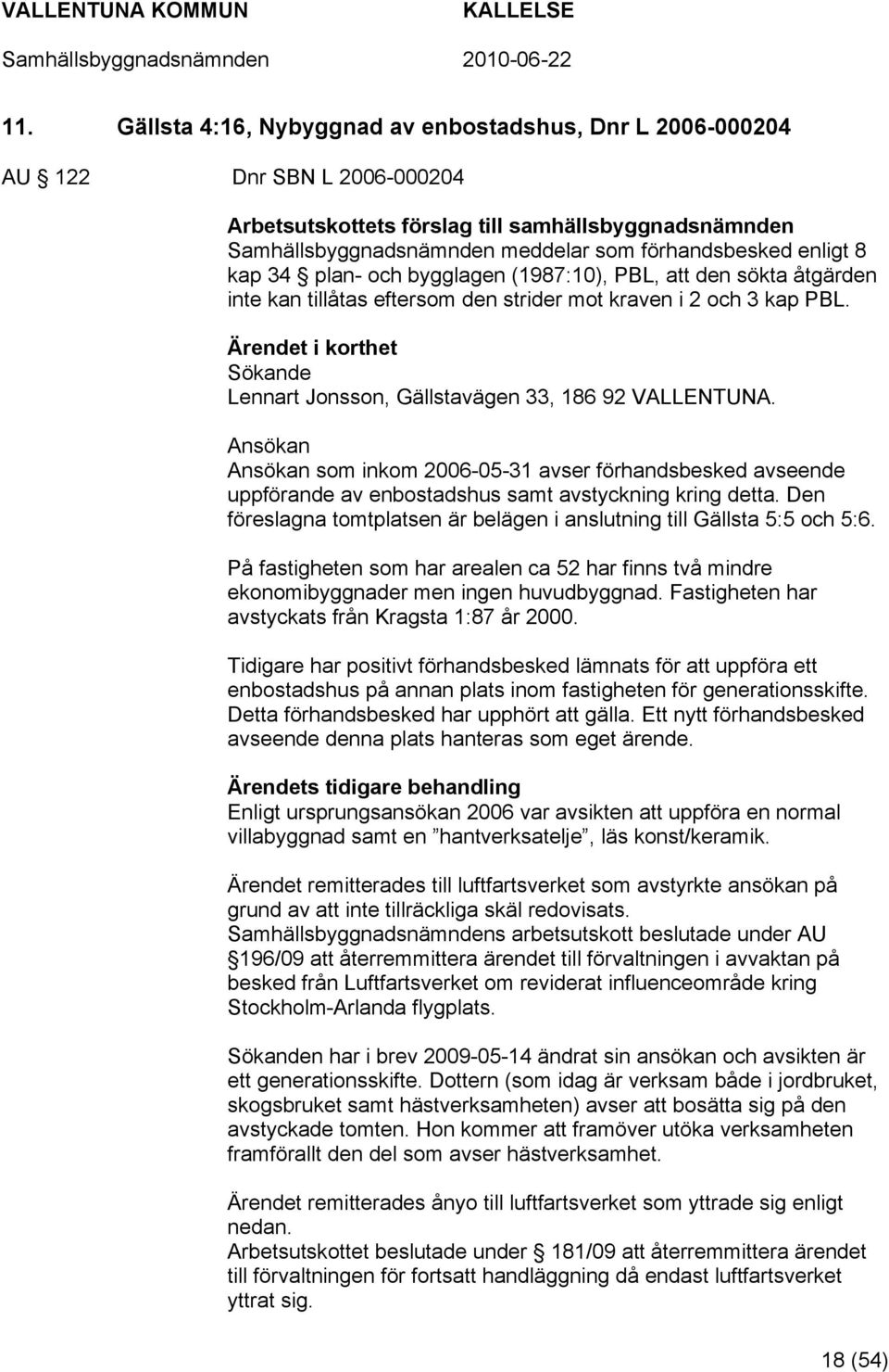 Ansökan Ansökan som inkom 2006-05-31 avser förhandsbesked avseende uppförande av enbostadshus samt avstyckning kring detta. Den föreslagna tomtplatsen är belägen i anslutning till Gällsta 5:5 och 5:6.