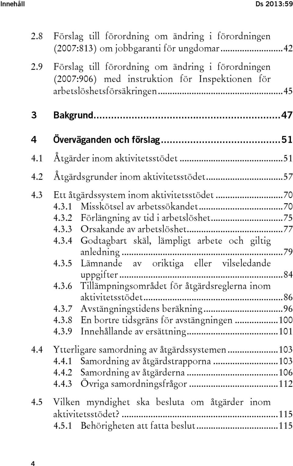 1 Åtgärder inom aktivitetsstödet... 51 4.2 Åtgärdsgrunder inom aktivitetsstödet... 57 4.3 Ett åtgärdssystem inom aktivitetsstödet... 70 4.3.1 Misskötsel av arbetssökandet... 70 4.3.2 Förlängning av tid i arbetslöshet.