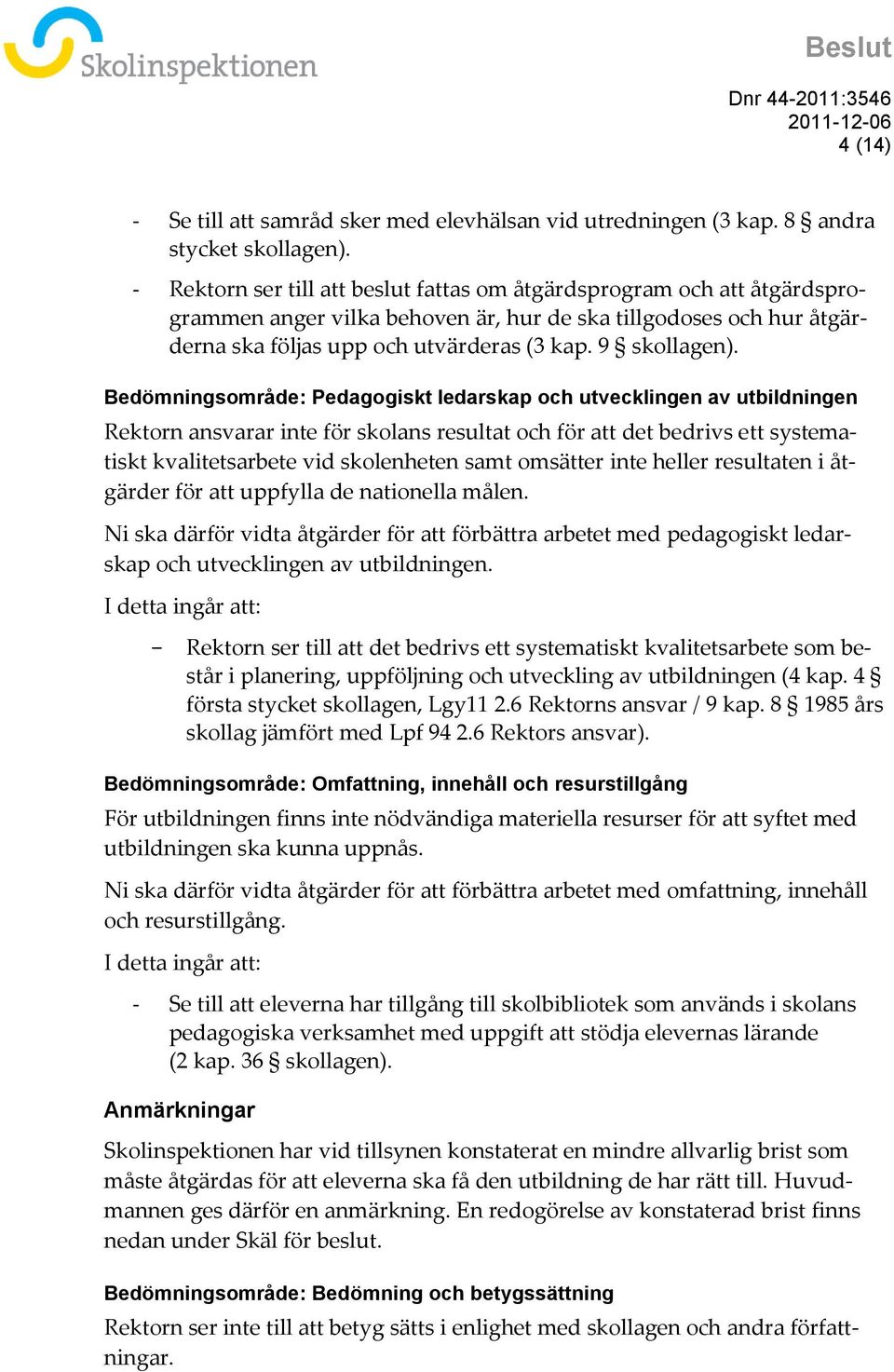 Bedömningsområde: Pedagogiskt ledarskap och utvecklingen av utbildningen Rektorn ansvarar inte för skolans resultat och för att det bedrivs ett systematiskt kvalitetsarbete vid skolenheten samt