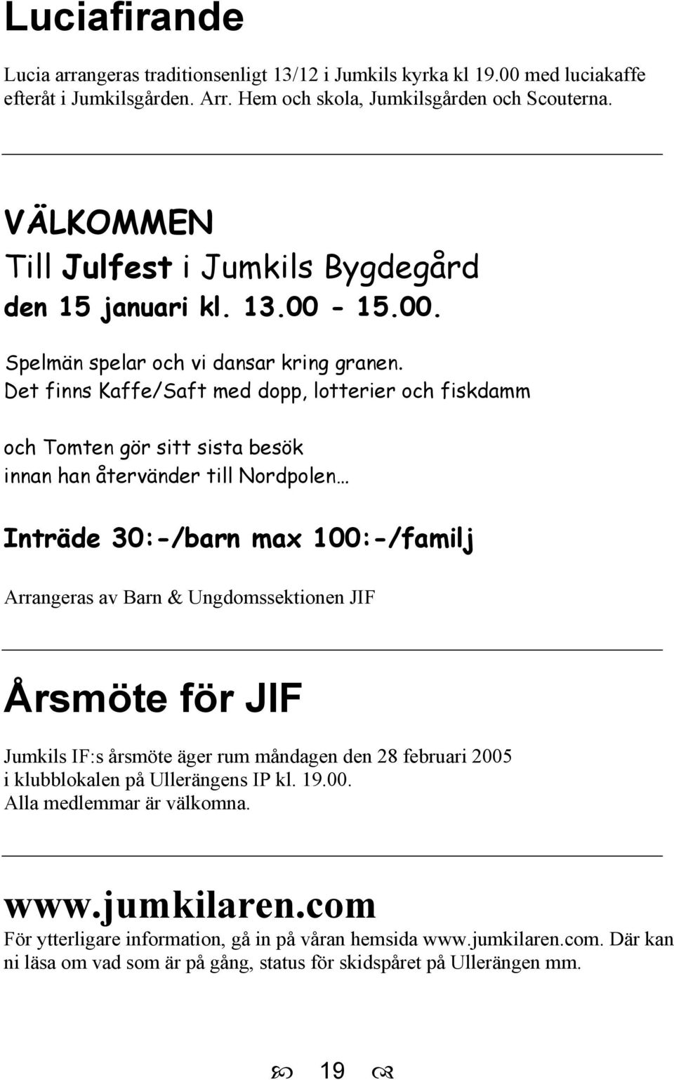 Det finns Kaffe/Saft med dopp, lotterier och fiskdamm och Tomten gör sitt sista besök innan han återvänder till Nordpolen Inträde 30:-/barn max 100:-/familj Arrangeras av Barn & Ungdomssektionen JIF