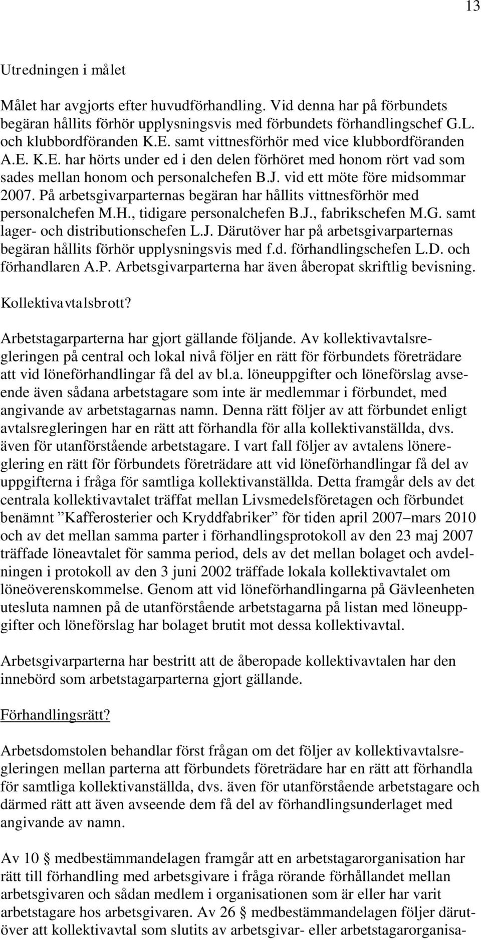 På arbetsgivarparternas begäran har hållits vittnesförhör med personalchefen M.H., tidigare personalchefen B.J., fabrikschefen M.G. samt lager- och distributionschefen L.J. Därutöver har på arbetsgivarparternas begäran hållits förhör upplysningsvis med f.