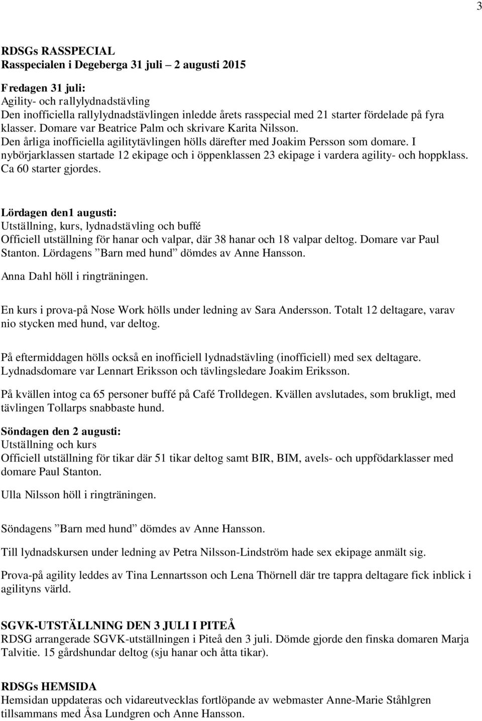 I nybörjarklassen startade 12 ekipage och i öppenklassen 23 ekipage i vardera agility- och hoppklass. Ca 60 starter gjordes.