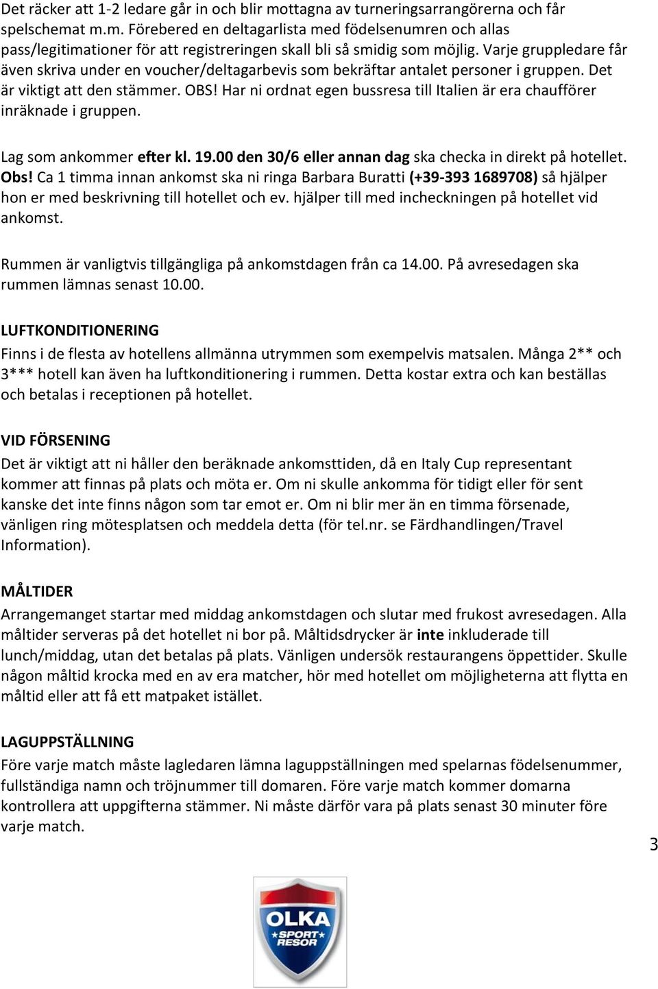 Har ni ordnat egen bussresa till Italien är era chaufförer inräknade i gruppen. Lag som ankommer efter kl. 19.00 den 30/6 eller annan dag ska checka in direkt på hotellet. Obs!