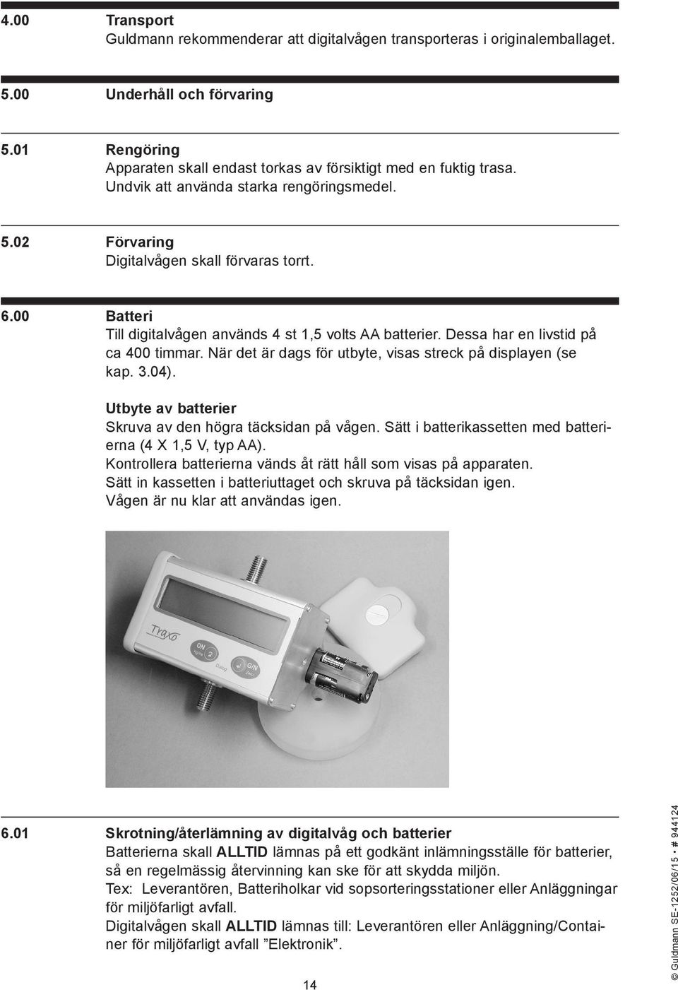 När det är dags för utbyte, visas streck på displayen (se kap. 3.04). Utbyte av batterier Skruva av den högra täcksidan på vågen. Sätt i batterikassetten med batterierna (4 X 1,5 V, typ AA).