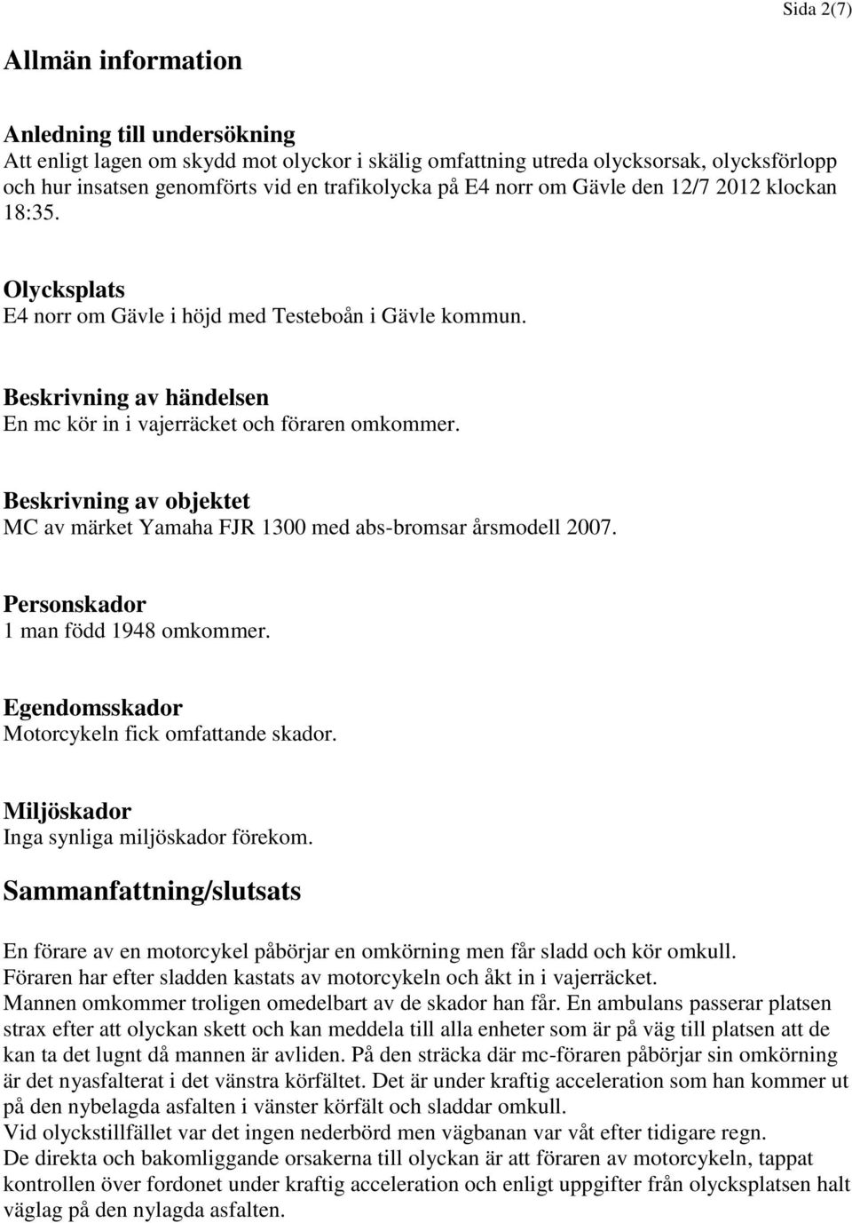 Beskrivning av objektet MC av märket Yamaha FJR 1300 med abs-bromsar årsmodell 2007. Personskador 1 man född 1948 omkommer. Egendomsskador Motorcykeln fick omfattande skador.