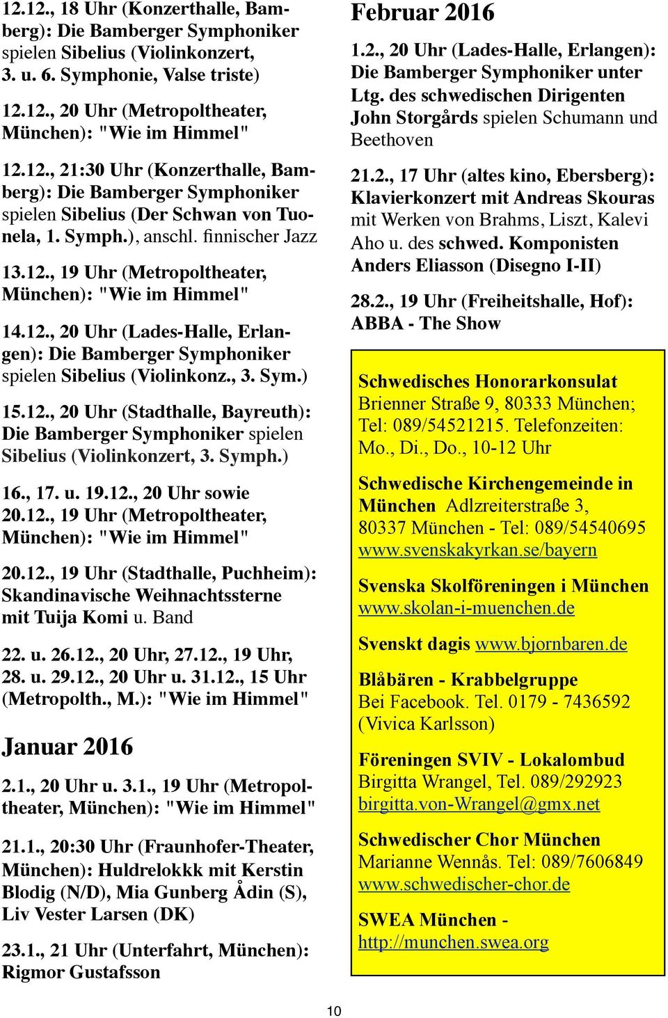 12., 20 Uhr (Stadthalle, Bayreuth): Die Bamberger Symphoniker spielen Sibelius (Violinkonzert, 3. Symph.) 16., 17. u. 19.12., 20 Uhr sowie 20.12., 19 Uhr (Metropoltheater, München): "Wie im Himmel" 20.