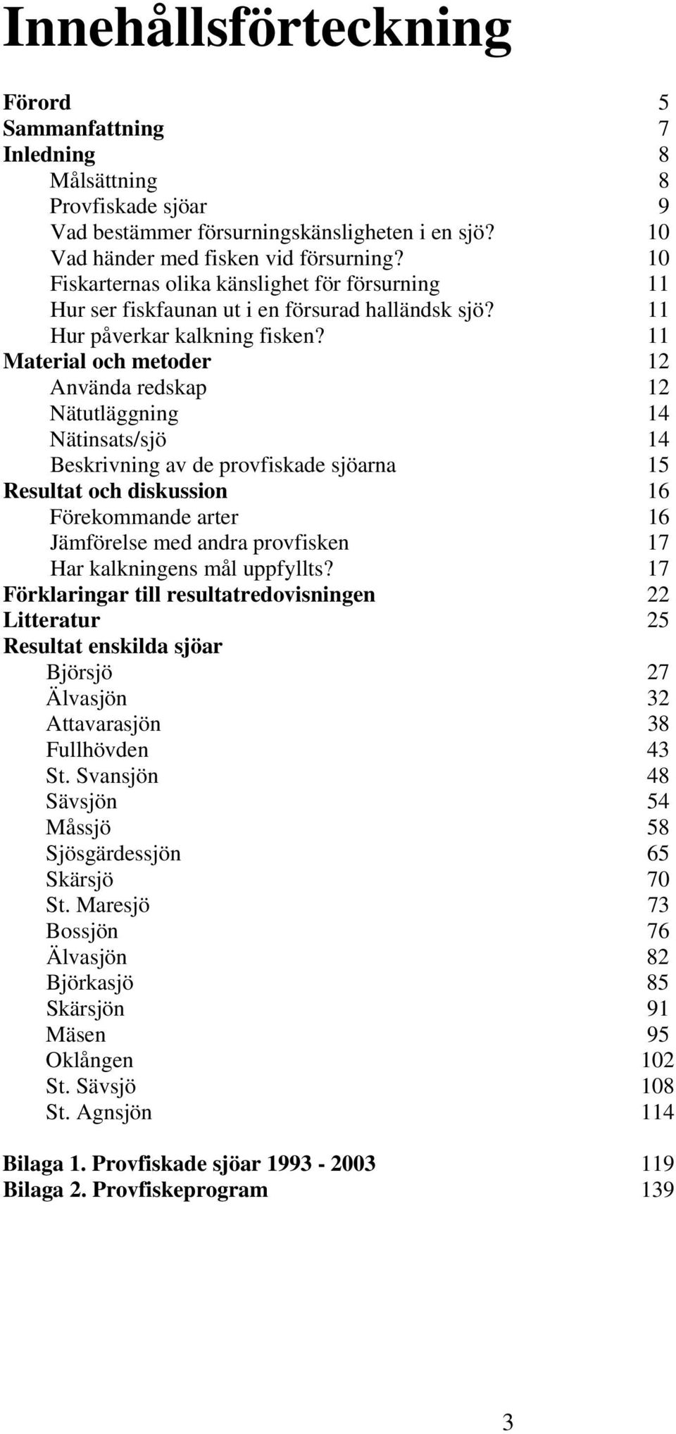 11 Material och metoder 1 Använda redskap 1 Nätutläggning 1 Nätinsats/sjö 1 Beskrivning av de provfiskade sjöarna 1 Resultat och diskussion 16 Förekommande arter 16 Jämförelse med andra provfisken 17