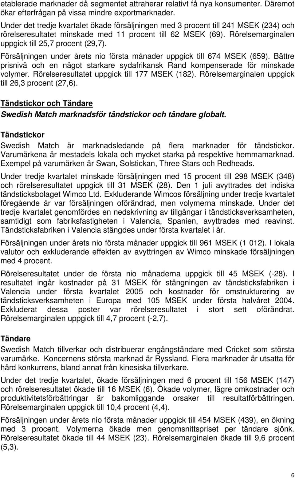 Försäljningen under årets nio första månader uppgick till 674 MSEK (659). Bättre prisnivå och en något starkare sydafrikansk Rand kompenserade för minskade volymer.