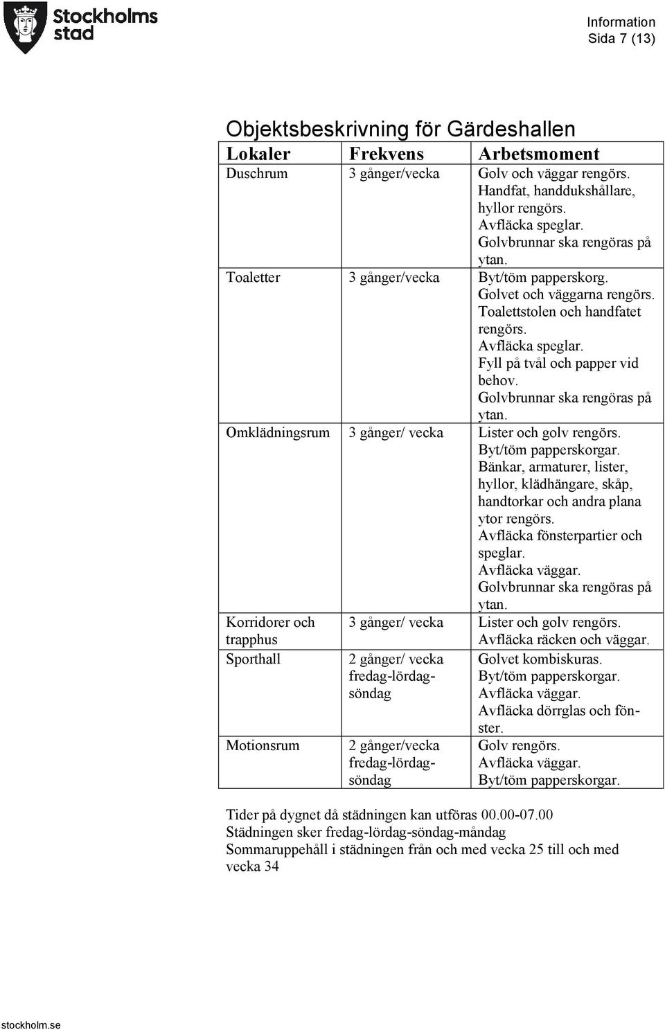 Omklädningsrum 3 gånger/ vecka Lister och golv rengörs. Bänkar, armaturer, lister, hyllor, klädhängare, skåp, handtorkar och andra plana ytor rengörs. Avfläcka fönsterpartier och speglar.