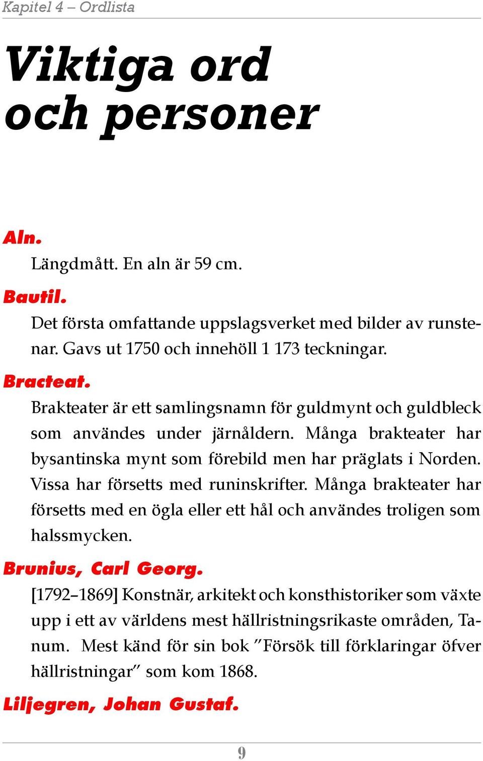 Många brakteater har bysantinska mynt som förebild men har präglats i Norden. Vissa har försetts med runinskrifter.