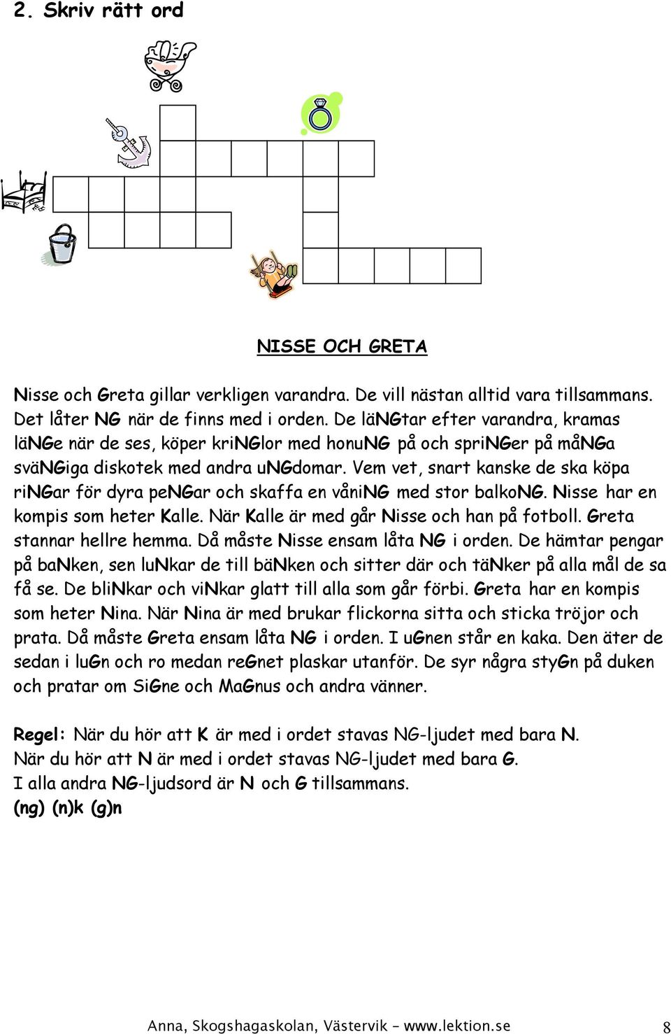 Vem vet, snart kanske de ska köpa ringar för dyra pengar och skaffa en våning med stor balkong. Nisse har en kompis som heter Kalle. När Kalle är med går Nisse och han på fotboll.