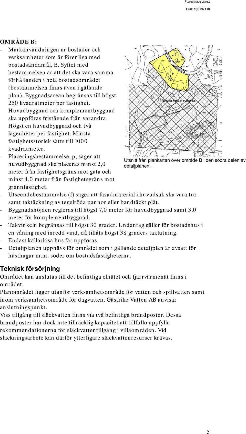 Huvudbyggnad och komplementbyggnad ska uppföras fristående från varandra. Högst en huvudbyggnad och två lägenheter per fastighet. Minsta fastighetsstorlek sätts till 1000 kvadratmeter.