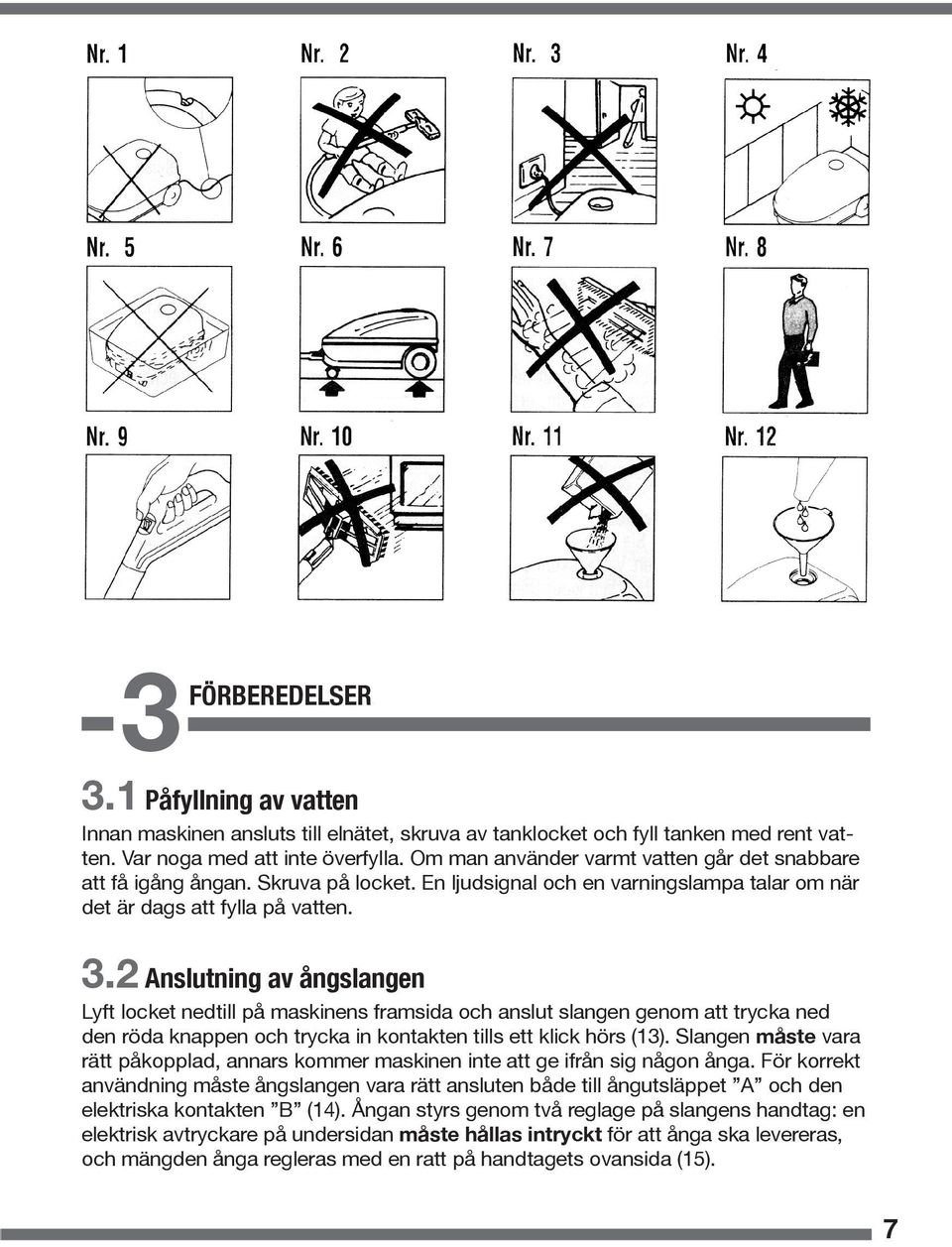 2 Anslutning av ångslangen Lyft locket nedtill på maskinens framsida och anslut slangen genom att trycka ned den röda knappen och trycka in kontakten tills ett klick hörs (13).