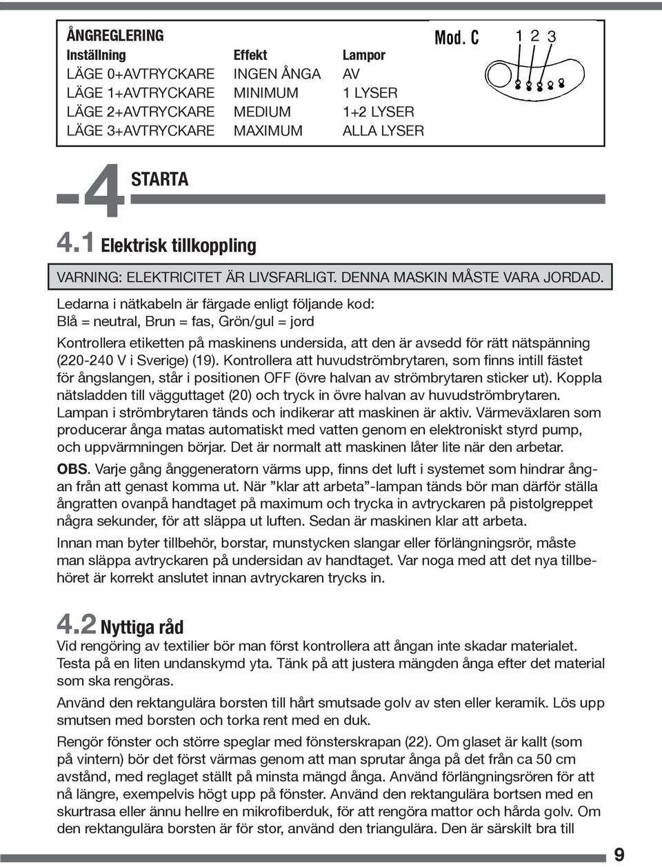 Ledarna i nätkabeln är färgade enligt följande kod: Blå = neutral, Brun = fas, Grön/gul = jord Kontrollera etiketten på maskinens undersida, att den är avsedd för rätt nätspänning (220-240 V i