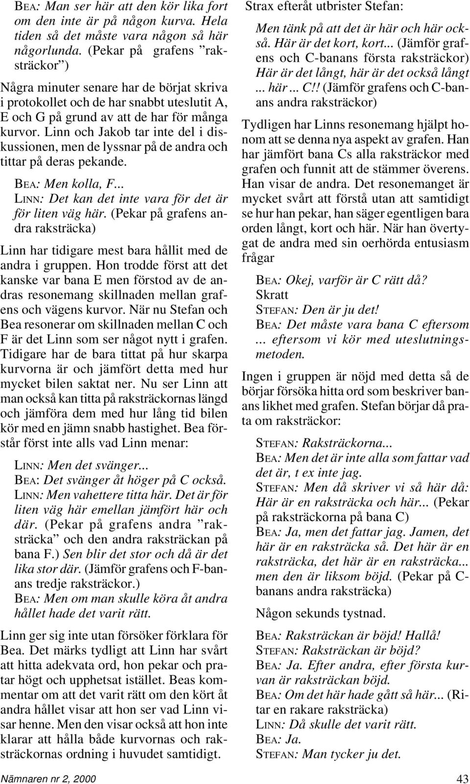 Linn och Jakob tar inte del i diskussionen, men de lyssnar på de andra och tittar på deras pekande. BEA: Men kolla, F... LINN: Det kan det inte vara för det är för liten väg här.