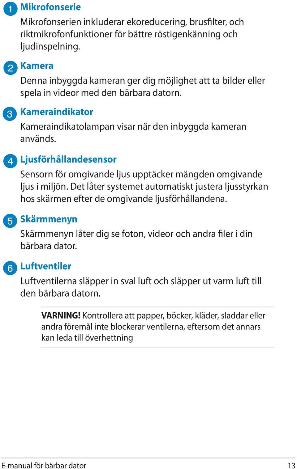 Ljusförhållandesensor Sensorn för omgivande ljus upptäcker mängden omgivande ljus i miljön. Det låter systemet automatiskt justera ljusstyrkan hos skärmen efter de omgivande ljusförhållandena.