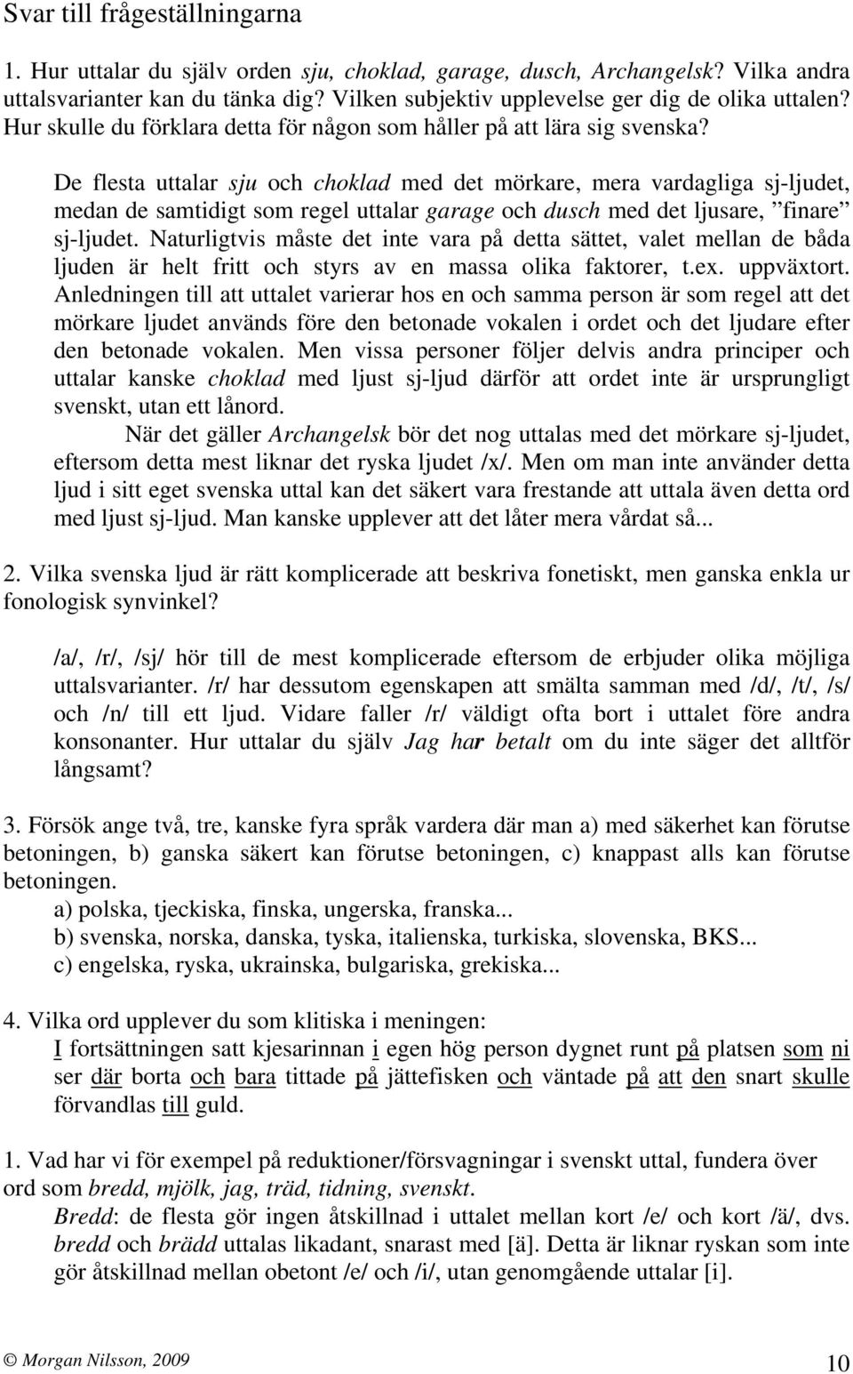 De flesta uttalar sju och choklad med det mörkare, mera vardagliga sj-ljudet, medan de samtidigt som regel uttalar garage och dusch med det ljusare, finare sj-ljudet.