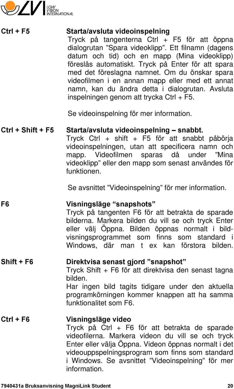 Om du önskar spara videofilmen i en annan mapp eller med ett annat namn, kan du ändra detta i dialogrutan. Avsluta inspelningen genom att trycka Ctrl + F5. Se videoinspelning för mer information.