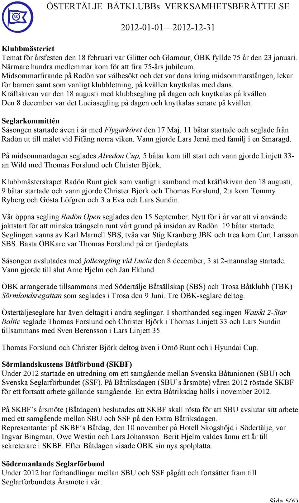 Kräftskivan var den 18 augusti med klubbsegling på dagen och knytkalas på kvällen. Den 8 december var det Luciasegling på dagen och knytkalas senare på kvällen.