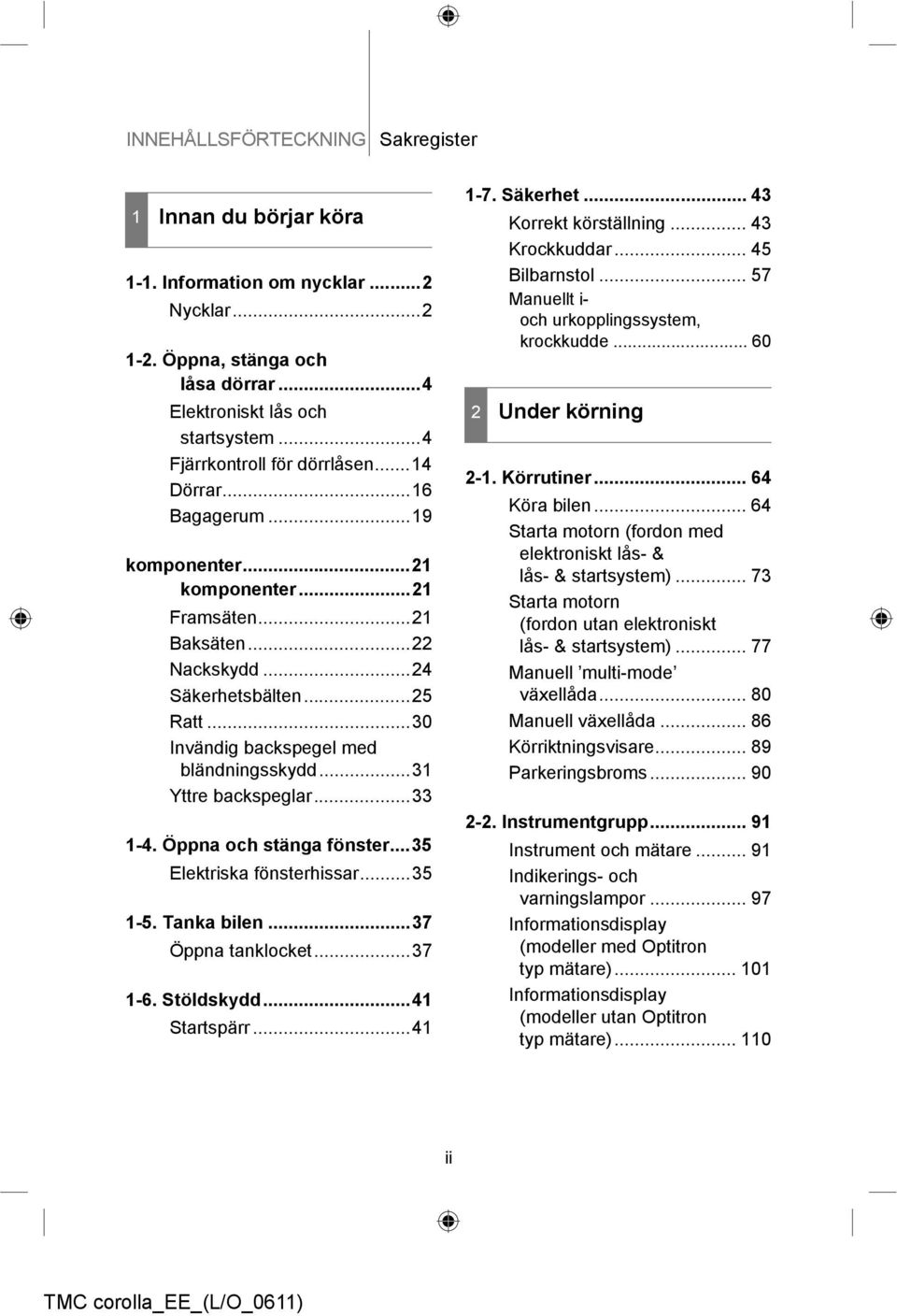 ..30 Invändig backspegel med bländningsskydd...31 Yttre backspeglar...33 1-4. Öppna och stänga fönster...35 Elektriska fönsterhissar...35 1-5. Tanka bilen...37 Öppna tanklocket...37 1-6. Stöldskydd.