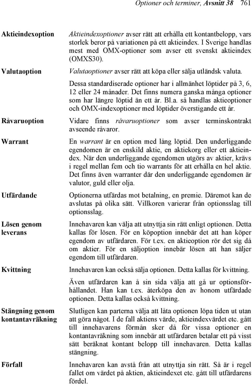 Valutaoptioner avser rätt att köpa eller sälja utländsk valuta. Dessa standardiserade optioner har i allmänhet löptider på 3, 6, 12 eller 24 månader.