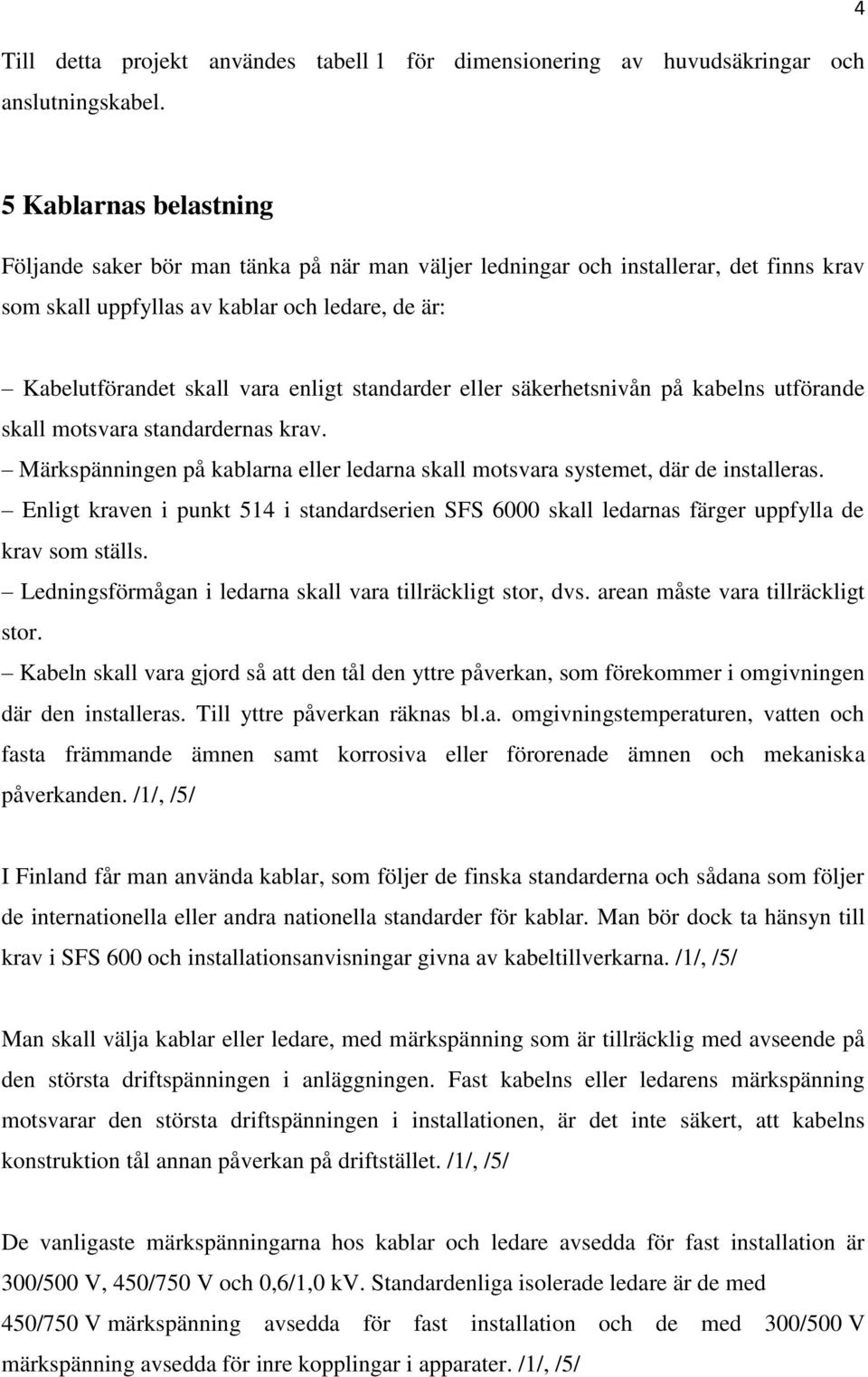 standarder eller säkerhetsnivån på kabelns utförande skall motsvara standardernas krav. Märkspänningen på kablarna eller ledarna skall motsvara systemet, där de installeras.