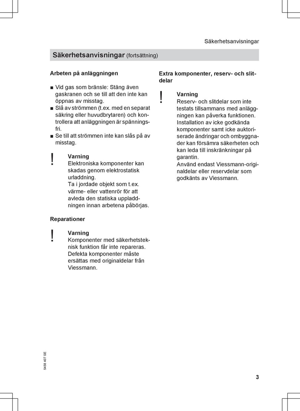 Elektroniska komponenter kan skadas genom elektrostatisk urladdning. Ta i jordade objekt som t.ex. värme- eller vattenrör för att avleda den statiska uppladdningen innan arbetena påbörjas.