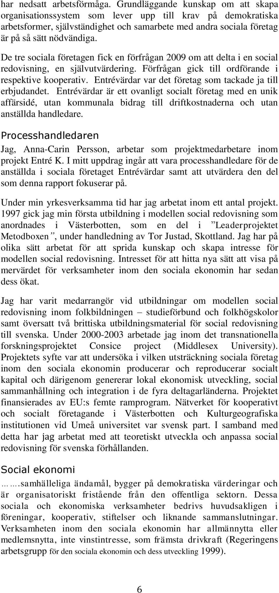 De tre sociala företagen fick en förfrågan 2009 om att delta i en social redovisning, en självutvärdering. Förfrågan gick till ordförande i respektive kooperativ.