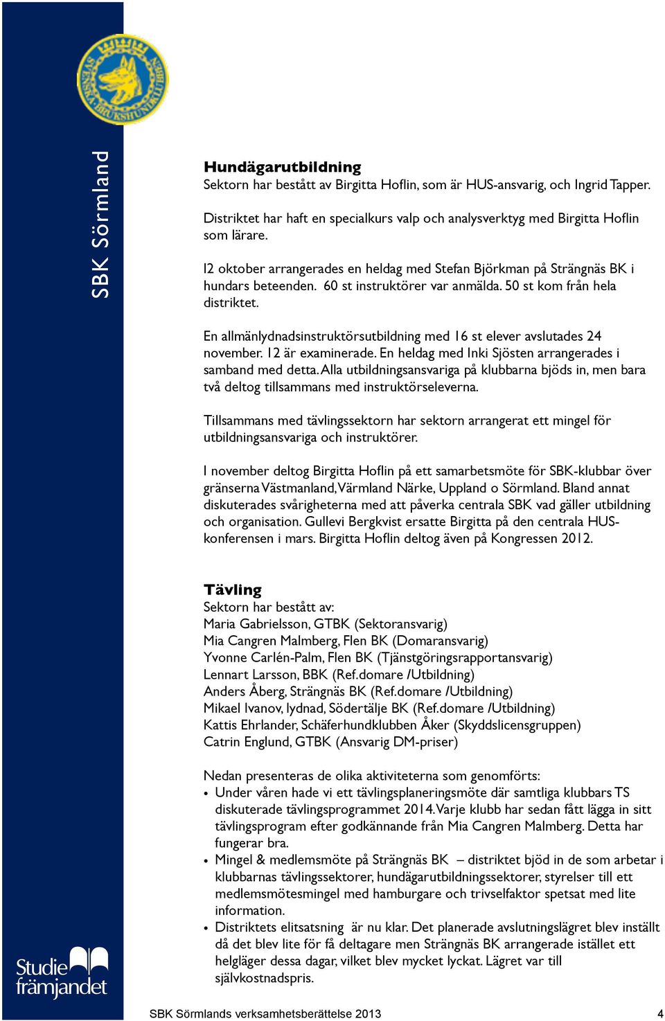 En allmänlydnadsinstruktörsutbildning med 16 st elever avslutades 24 november. 12 är examinerade. En heldag med Inki Sjösten arrangerades i samband med detta.