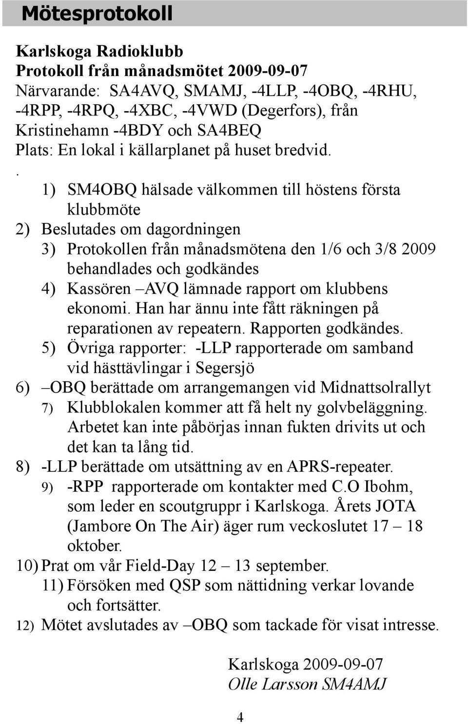 . 1) SM4OBQ hälsade välkommen till höstens första klubbmöte 2) Beslutades om dagordningen 3) Protokollen från månadsmötena den 1/6 och 3/8 2009 behandlades och godkändes 4) Kassören AVQ lämnade