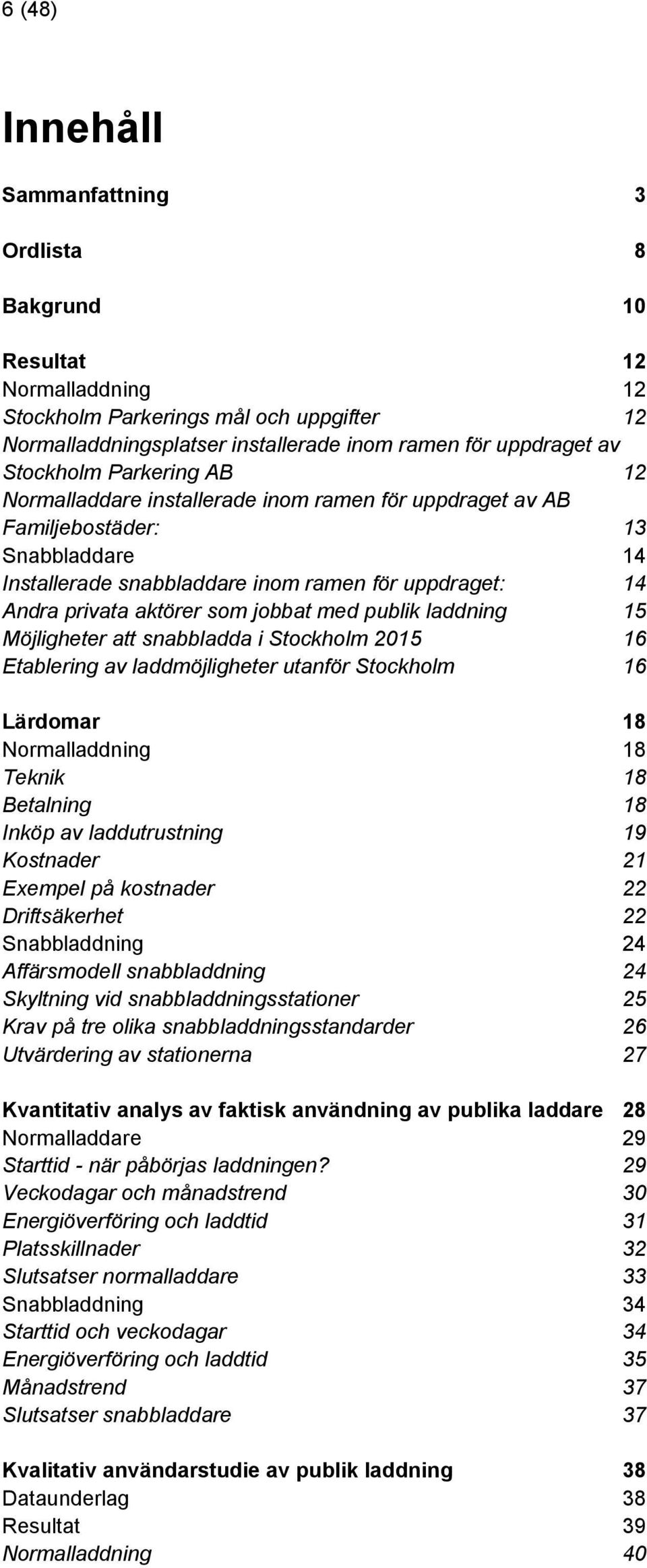 som jobbat med publik laddning 15 Möjligheter att snabbladda i Stockholm 2015 16 Etablering av laddmöjligheter utanför Stockholm 16 Lärdomar 18 Normalladdning 18 Teknik 18 Betalning 18 Inköp av