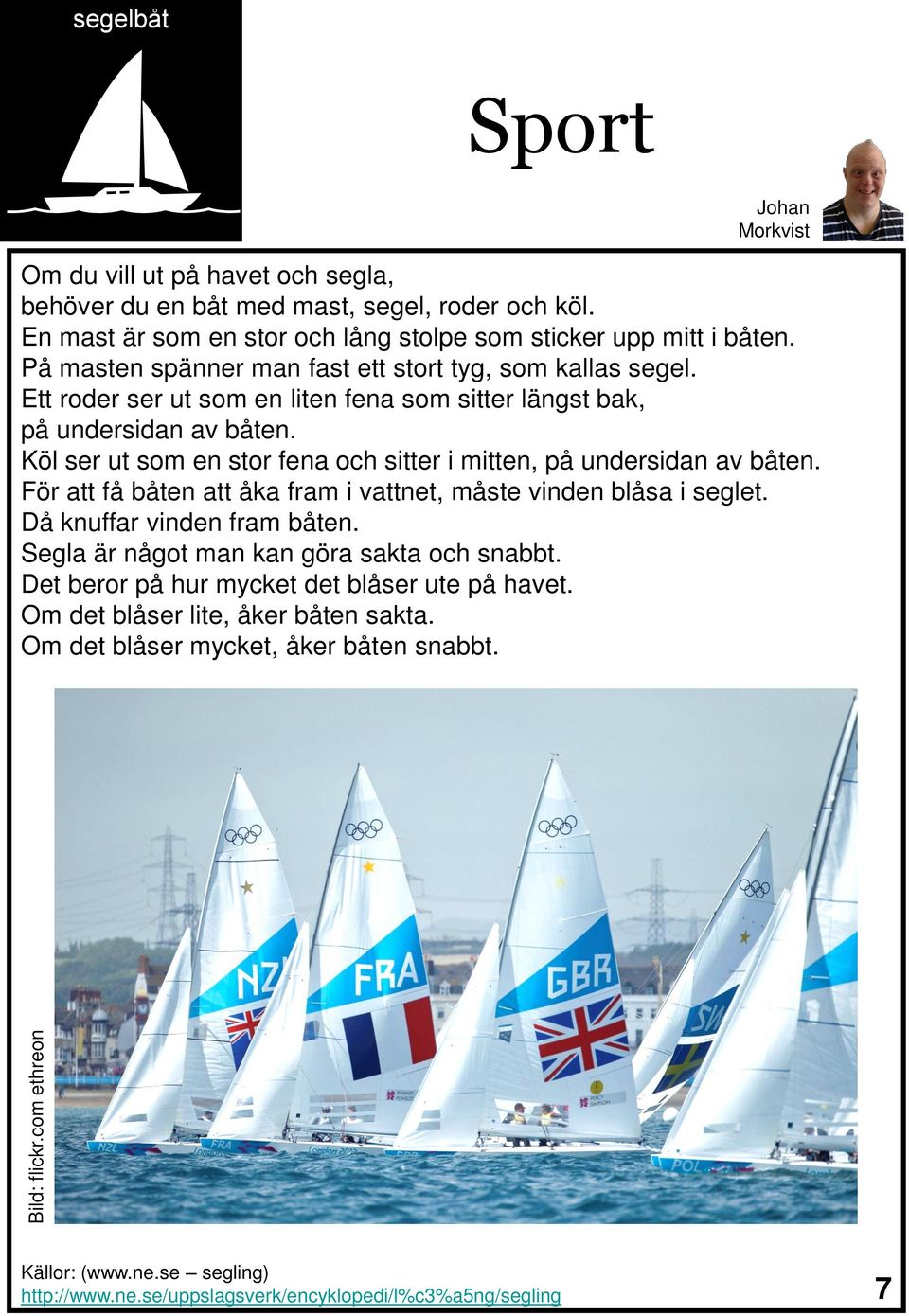 Ett roder ser ut som en liten fena som sitter längst bak, på undersidan av båten. Köl ser ut som en stor fena och sitter i mitten, på undersidan av båten.