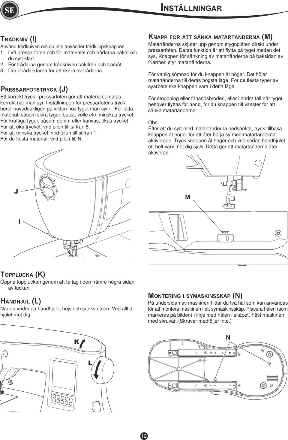 Inställningen för pressarfotens tryck beror huvudsakligen på vikten hos tyget man syr i. För lätta material, såsom skira tyger, batist, voile etc. minskas trycket.