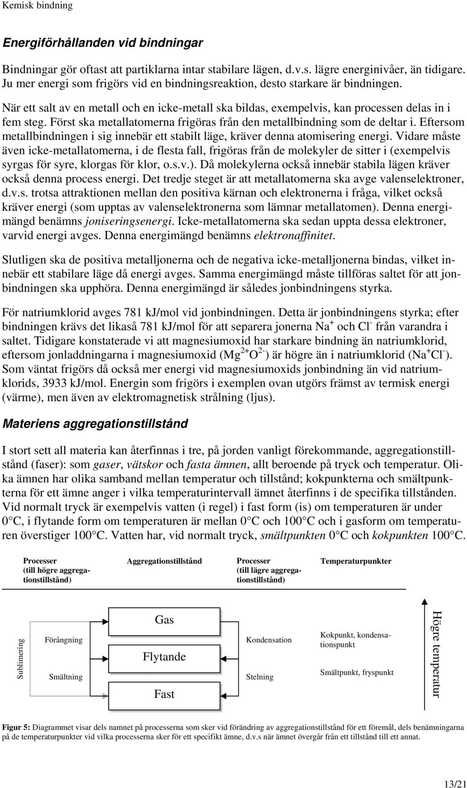 Först ska metallatomerna frigöras från den metallbindning som de deltar i. Eftersom metallbindningen i sig innebär ett stabilt läge, kräver denna atomisering energi.