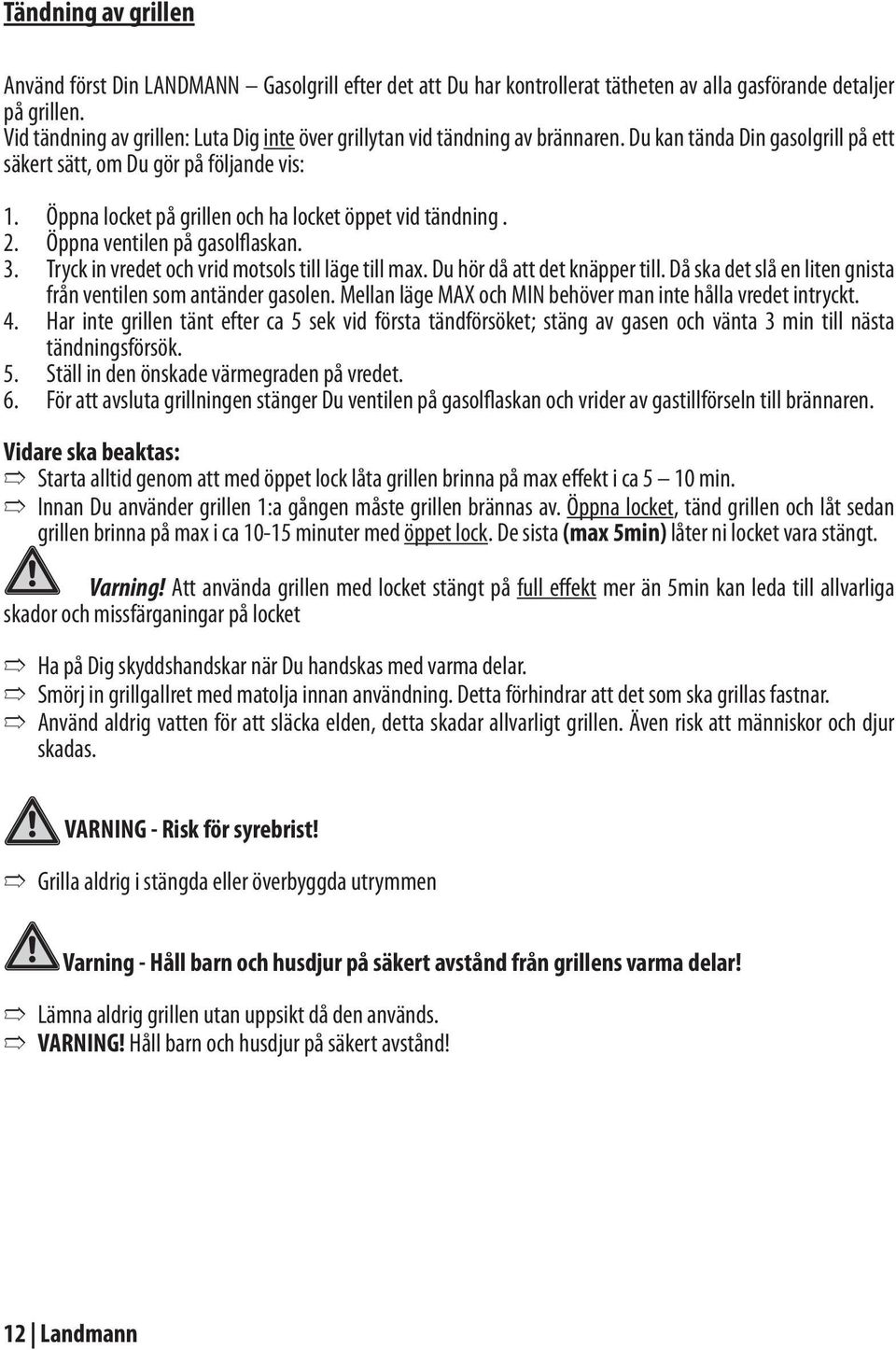 Öppna locket på grillen och ha locket öppet vid tändning. Öppna ventilen på gasolflaskan. Tryck in vredet och vrid motsols till läge till max. Du hör då att det knäpper till.