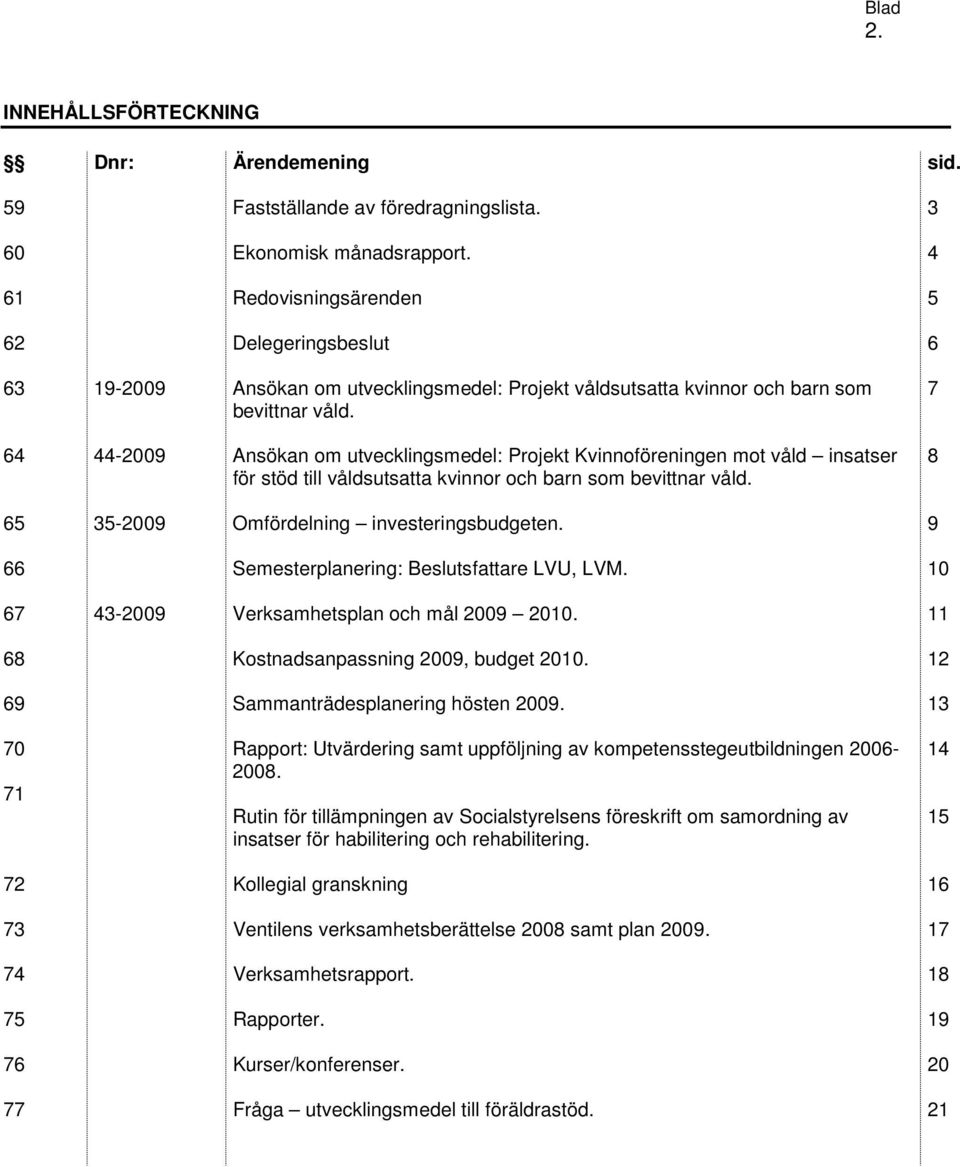 64 44-2009 Ansökan om utvecklingsmedel: Projekt Kvinnoföreningen mot våld insatser för stöd till våldsutsatta kvinnor och barn som bevittnar våld. 7 8 65 35-2009 Omfördelning investeringsbudgeten.