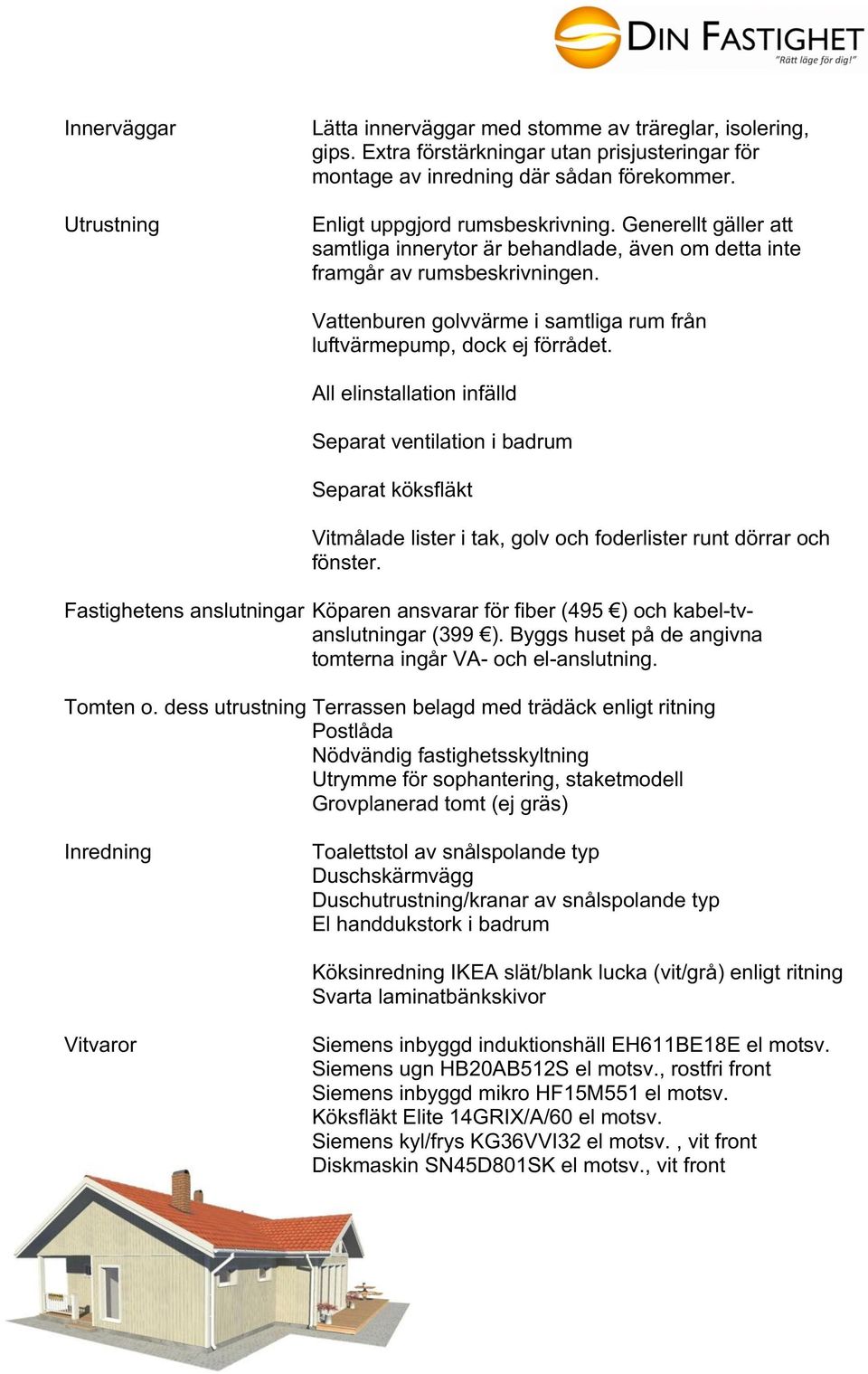 Vattenburen golvvärme i samtliga rum från luftvärmepump, dock ej förrådet.