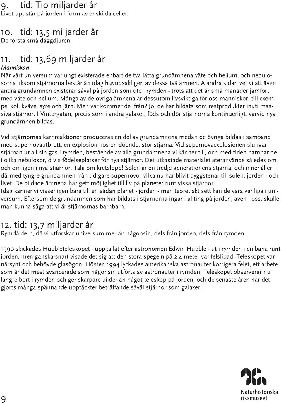 ämnen. Å andra sidan vet vi att även andra grundämnen existerar såväl på jorden som ute i rymden - trots att det är små mängder jämfört med väte och helium.