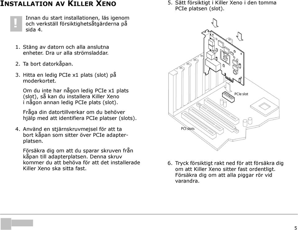 Om du inte har någon ledig PCIe x1 plats (slot), så kan du installera Killer Xeno i någon annan ledig PCIe plats (slot).